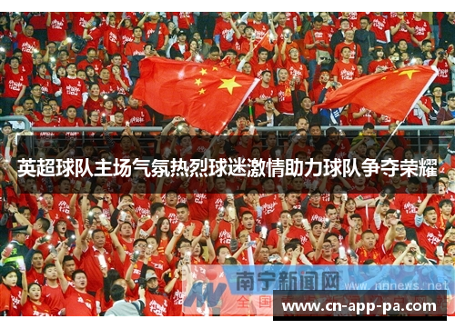 英超球队主场气氛热烈球迷激情助力球队争夺荣耀