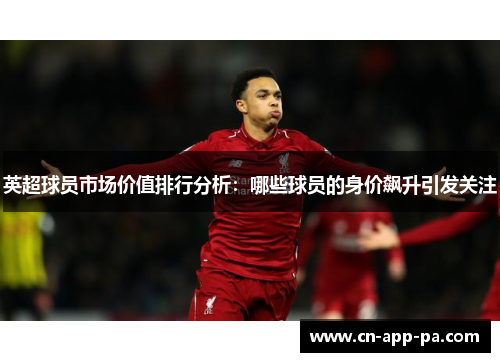 英超球员市场价值排行分析：哪些球员的身价飙升引发关注