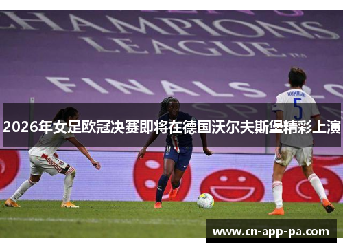 2026年女足欧冠决赛即将在德国沃尔夫斯堡精彩上演