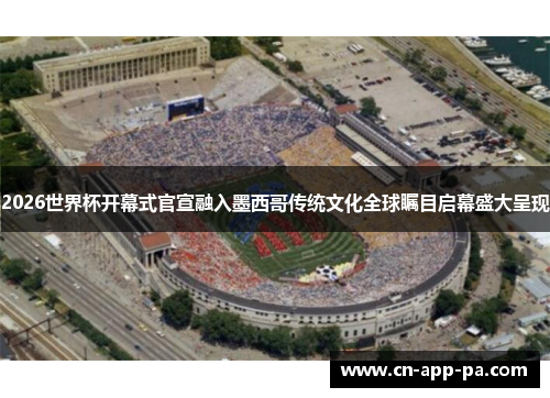 2026世界杯开幕式官宣融入墨西哥传统文化全球瞩目启幕盛大呈现