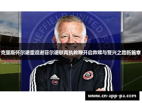 克里斯怀尔德重返谢菲尔德联再执教鞭开启救赎与复兴之路新篇章