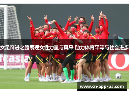女足奋进之路展现女性力量与风采 助力体育平等与社会进步