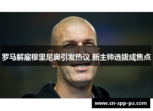 罗马解雇穆里尼奥引发热议 新主帅选拔成焦点