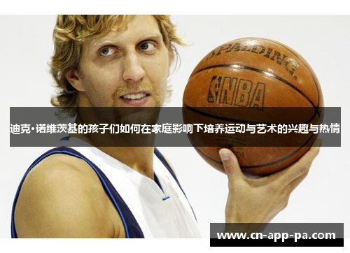 迪克·诺维茨基的孩子们如何在家庭影响下培养运动与艺术的兴趣与热情 迪克·诺维茨基的孩子们如何在家庭影响下培养运动与艺术的兴趣与热情