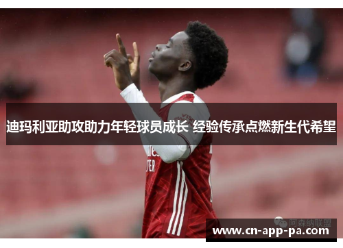 迪玛利亚助攻助力年轻球员成长 经验传承点燃新生代希望 迪玛利亚助攻助力年轻球员成长 经验传承点燃新生代希望