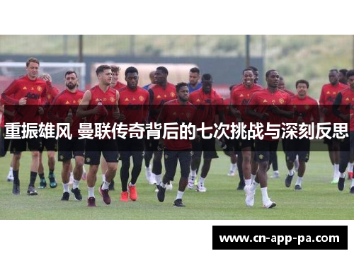 重振雄风 曼联传奇背后的七次挑战与深刻反思 重振雄风 曼联传奇背后的七次挑战与深刻反思