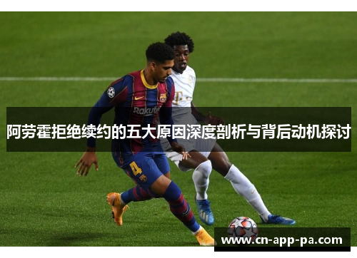 阿劳霍拒绝续约的五大原因深度剖析与背后动机探讨 阿劳霍拒绝续约的五大原因深度剖析与背后动机探讨