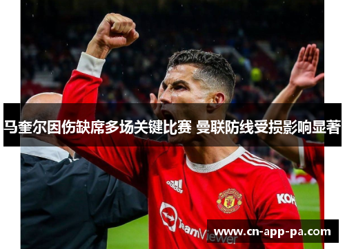 马奎尔因伤缺席多场关键比赛 曼联防线受损影响显著 马奎尔因伤缺席多场关键比赛 曼联防线受损影响显著