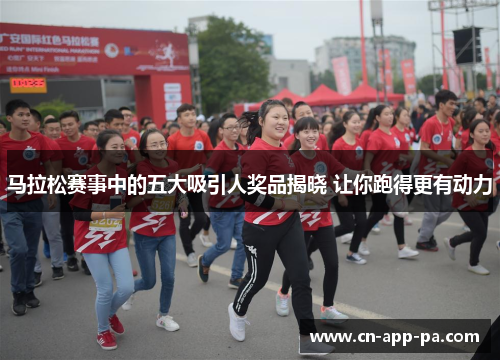 马拉松赛事中的五大吸引人奖品揭晓 让你跑得更有动力 马拉松赛事中的五大吸引人奖品揭晓 让你跑得更有动力