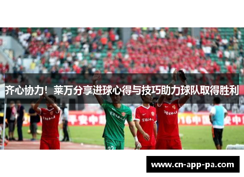 齐心协力!莱万分享进球心得与技巧助力球队取得胜利 齐心协力!莱万分享进球心得与技巧助力球队取得胜利