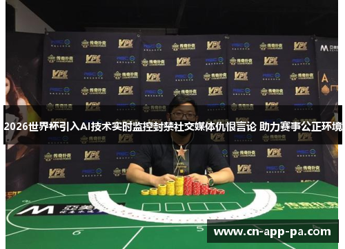 2026世界杯引入AI技术实时监控封禁社交媒体仇恨言论 助力赛事公正环境 2026世界杯引入AI技术实时监控封禁社交媒体仇恨言论 助力赛事公正环境