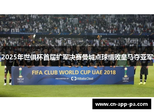 2025年世俱杯首届扩军决赛曼城点球惜败皇马夺亚军
