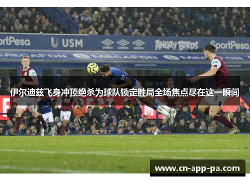 伊尔迪兹飞身冲顶绝杀为球队锁定胜局全场焦点尽在这一瞬间 伊尔迪兹飞身冲顶绝杀为球队锁定胜局全场焦点尽在这一瞬间