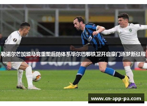 勒诺尔芒加盟马竞重塑后防体系毕尔巴鄂铁卫开启豪门逐梦新征程 勒诺尔芒加盟马竞重塑后防体系毕尔巴鄂铁卫开启豪门逐梦新征程
