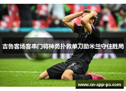 吉鲁客场客串门将神勇扑救单刀助米兰守住胜局 吉鲁客场客串门将神勇扑救单刀助米兰守住胜局