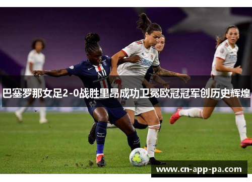 巴塞罗那女足2-0战胜里昂成功卫冕欧冠冠军创历史辉煌 巴塞罗那女足2-0战胜里昂成功卫冕欧冠冠军创历史辉煌