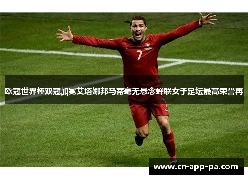 欧冠世界杯双冠加冕艾塔娜邦马蒂毫无悬念蝉联女子足坛最高荣誉再 欧冠世界杯双冠加冕艾塔娜邦马蒂毫无悬念蝉联女子足坛最高荣誉再