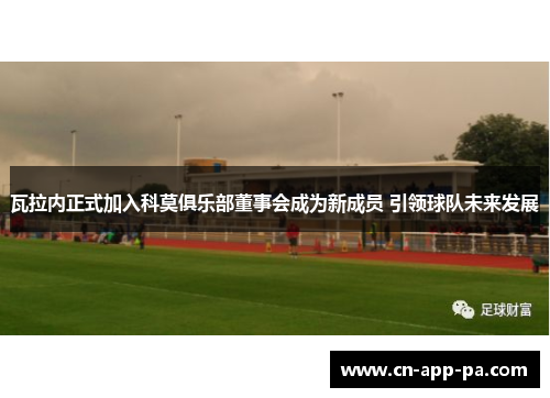 瓦拉内正式加入科莫俱乐部董事会成为新成员 引领球队未来发展 瓦拉内正式加入科莫俱乐部董事会成为新成员 引领球队未来发展